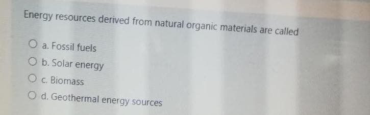 Energy resources derived from natural organic materials are called
O a. Fossil fuels
O b. Solar energy
O c. Biomass
O d. Geothermal energy sources
