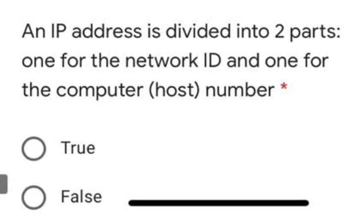 An IP address is divided into 2 parts:
one for the network ID and one for
the computer (host) number *
True
False
