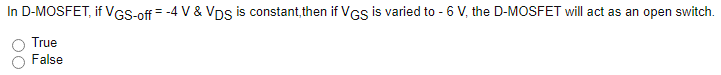 In D-MOSFET, if VGS-off = -4 V & Vps is constant, then if VGS is varied to - 6 V, the D-MOSFET will act as an open switch.
True
False
