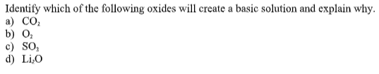 Identify which of the following oxides will create a basic solution and explain why.
а) СО.
b) 0,
c) SO,
d) Li,O
