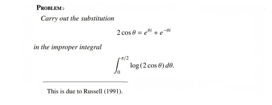 PROBLEM
Carry out the substitution
in the improper integral
2 cos 0 = ei + e-i
π/2
** log(2 cos 6) de.
This is due to Russell (1991).