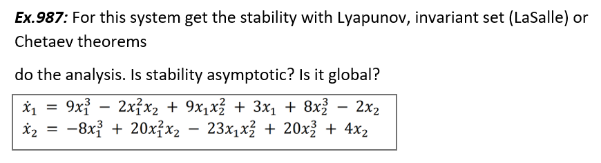 Ex.987: For this system get the stability with Lyapunov, invariant set (LaSalle) or
Chetaev theorems
do the analysis. Is stability asymptotic? Is it global?
9x - 2x{x2 + 9x1x3 + 3x1 + 8x – 2x2
-8x? + 20x?x2 – 23x,x + 20x + 4x2
%3D
*2 =
