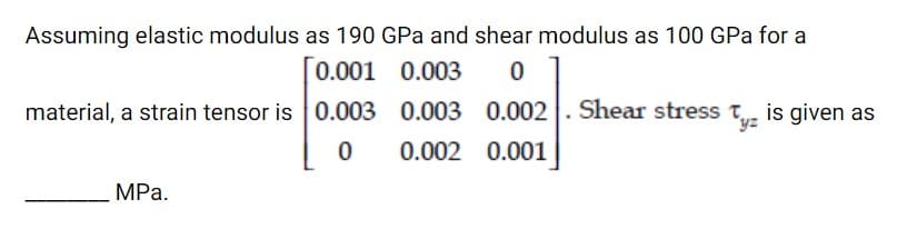 Assuming elastic modulus as 190 GPa and shear modulus as 100 GPa for a
0.001 0.003
material, a strain tensor is 0.003 0.003 0.002 |. Shear stress t is given as
yz
0.002 0.001
MРа.
