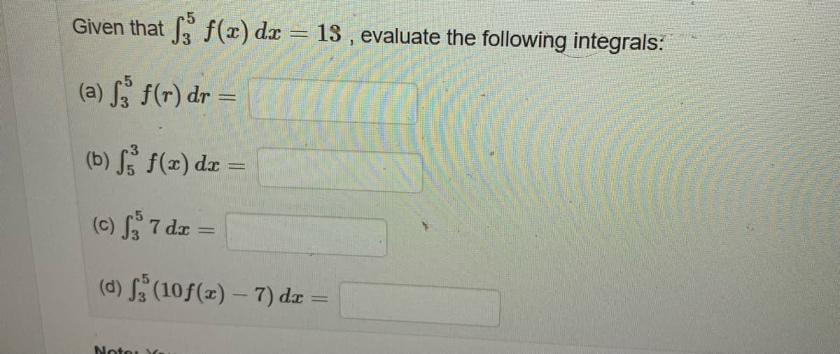 Given that f f(x) dx = 13, evaluate the following integrals:
(a) √3 f(r) dr =
(b) f f(x) dx =
(c) f, 7 dx =
(d) f (10f(x) - 7) dx =
Note: Y