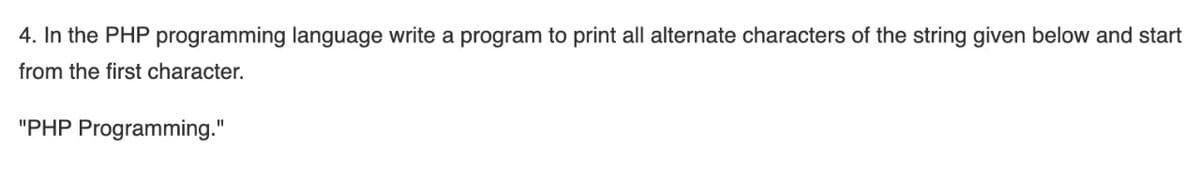 4. In the PHP programming language write a program to print all alternate characters of the string given below and start
from the first character.
"PHP Programming."
