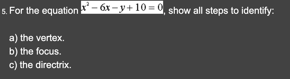 5. For the equation
a) the vertex.
b) the focus.
c) the directrix.
x² - 6x-y+10=0, show all steps to identify: