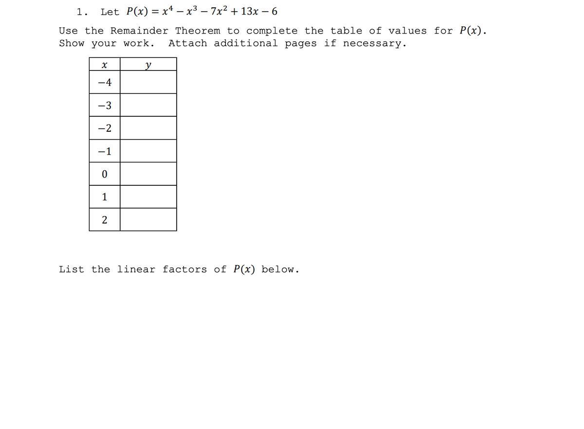 1.
Let P(x) 3D х4 — х3 — 7х2 + 13х — 6
Use the Remainder Theorem to complete the table of values for P(x).
Show your work.
Attach additional pages if necessary.
y
-4
-3
-2
-1
1
List the linear factors of P(x) below.
