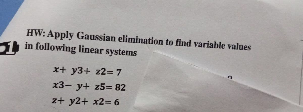 HW: Apply Gaussian elimination to find variable values
in following linear systems
x+ y3+ z2= 7
x3- y+ z5= 82
z+ y2+ x2= 6
