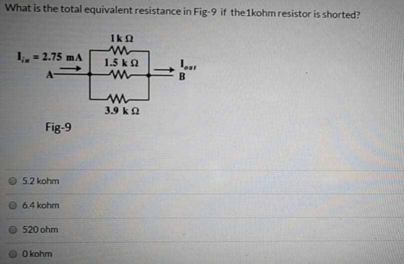 What is the total equivalent resistance in Fig-9 if the 1kohm resistor is shorted?
1k 2
I;, = 2.75 mA
%3D
1.5 k2
A-
3.9 k2
Fig-9
5.2 kohm
6.4 kohm
520 ohm
O kohm
