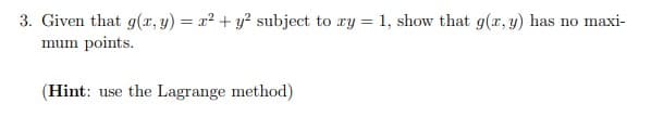 3. Given that g(r, y) = x² + y? subject to ry = 1, show that g(x, y) has no maxi-
mum points.
(Hint: use the Lagrange method)
