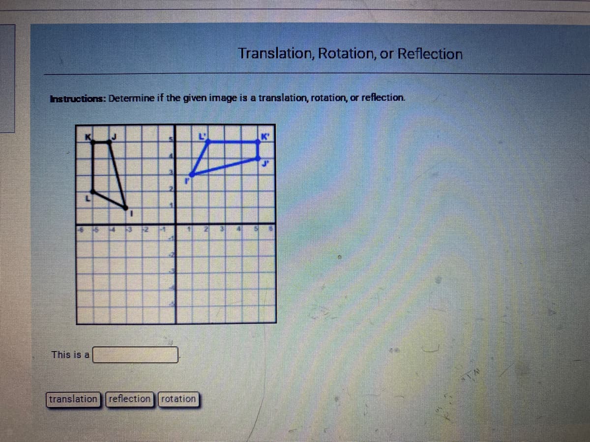 Translation, Rotation, or Reflection
hstructions: Determine if the given image is a translation, rotation, or reflection.
L'
14
This is a
translation
reflection rotation
