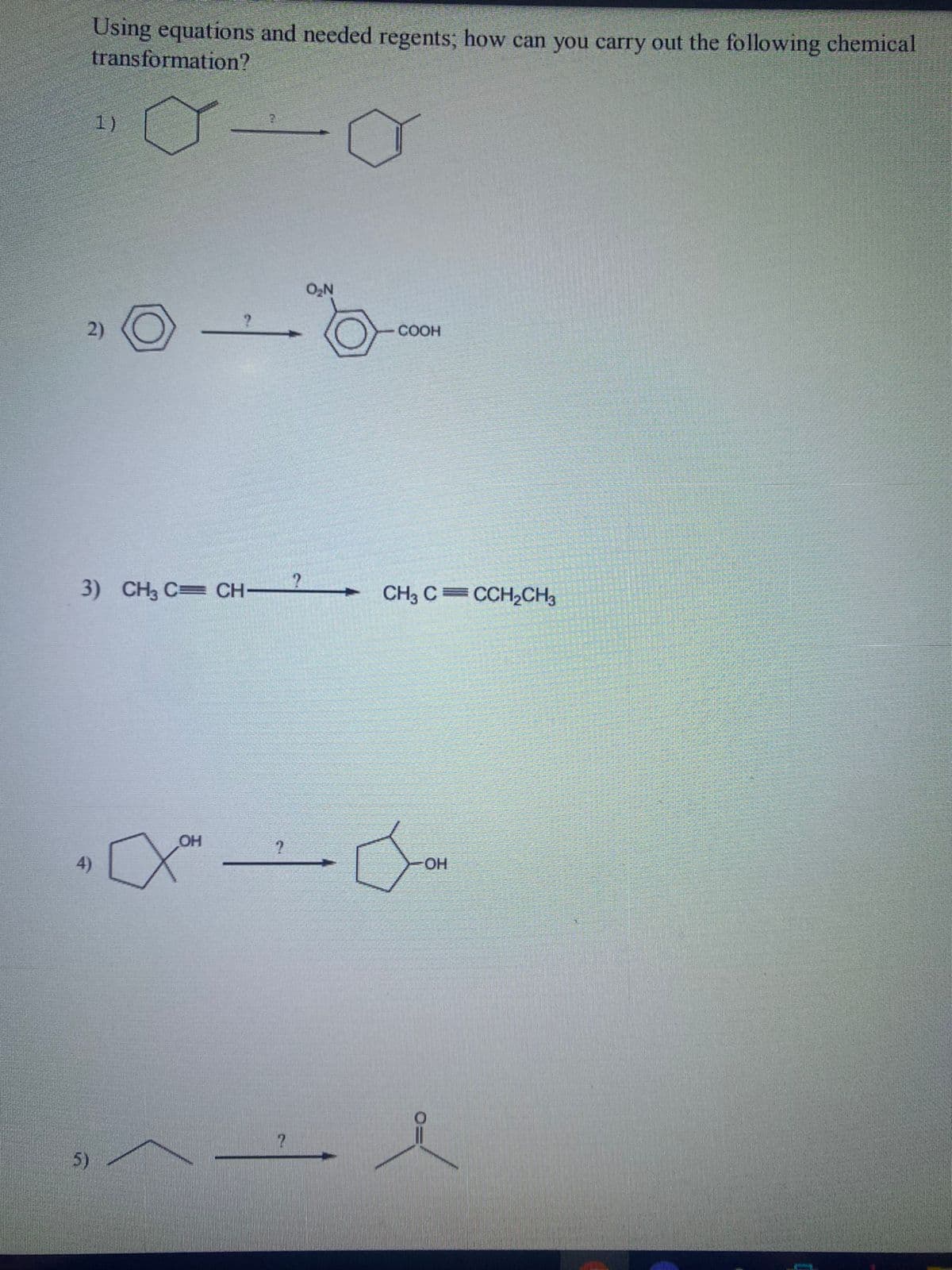 Using equations and needed regents; how can you carry out the following chemical
transformation?
2)
1)
3) CH3 C=CH-?
4)
5)
OH
0₂N
COOH
CH3 CCCH₂CH3
OH