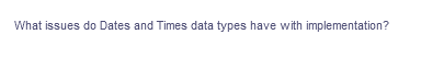 What issues do Dates and Times data types have with implementation?
