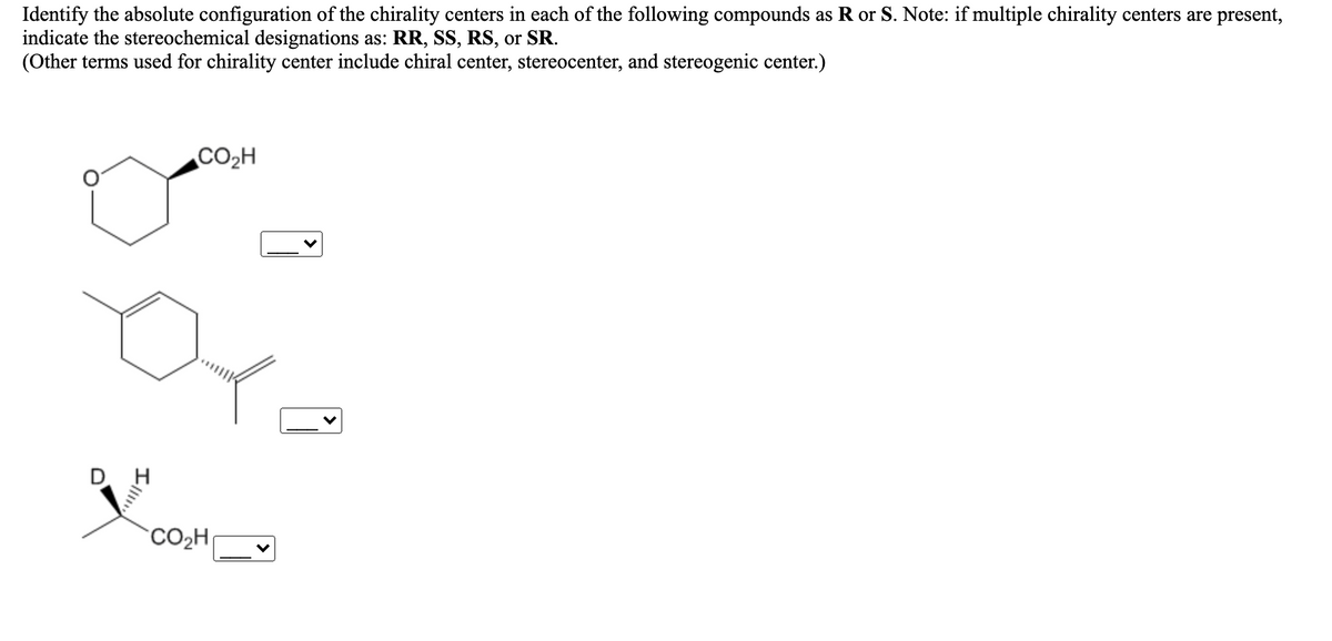 Identify the absolute configuration of the chirality centers in each of the following compounds as R or S. Note: if multiple chirality centers are present,
indicate the stereochemical designations as: RR, SS, RS, or SR.
(Other terms used for chirality center include chiral center, stereocenter, and stereogenic center.)
CO2H
CO2H
Ill
