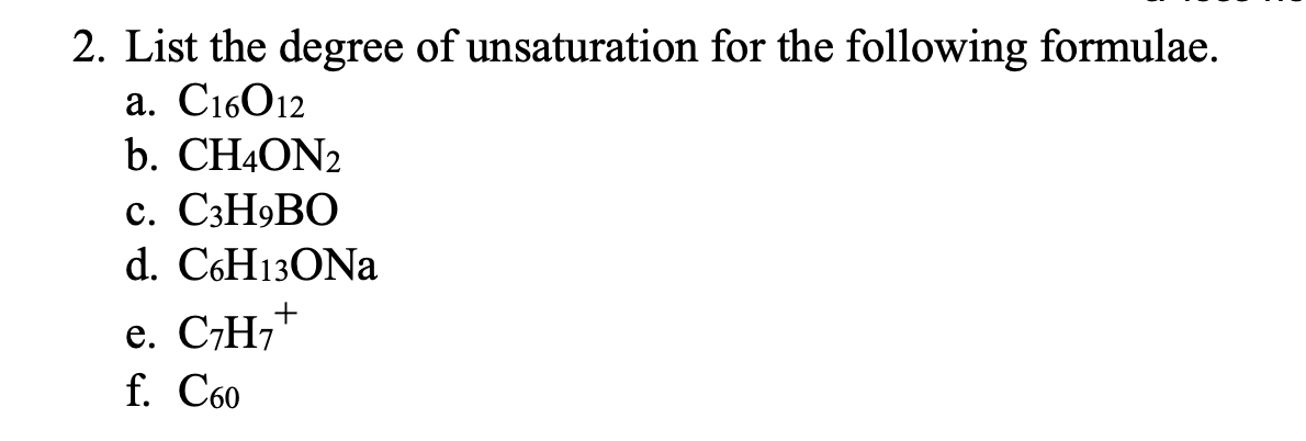 2. List the degree of unsaturation for the following formulae.
а. С16О12
b. CH4ON2
с. С3Н9ВО
d. C6H13ONA
+
е. СН,"
f. Сво
