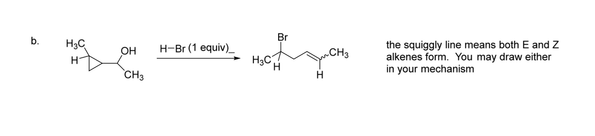 Br
b.
H3C
the squiggly line means both E and Z
alkenes form. You may draw either
in your mechanism
OH
H-Br (1 equiv)_
.CH3
H3C
H
CH3
H.
