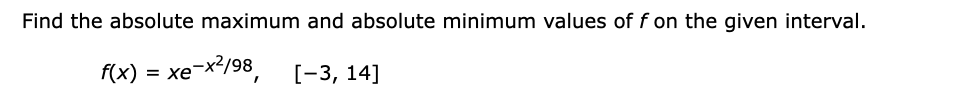 Find the absolute maximum and absolute minimum values of f on the given interval
F(x) = xex2/98
[-3, 14]
