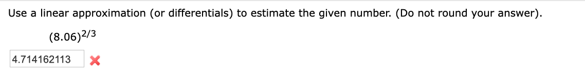 Use a linear approximation (or differentials) to estimate the given number. (Do not round your answer)
(8.06)2/3
4.714162113
X
