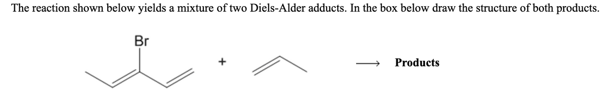 The reaction shown below yields a mixture of two Diels-Alder adducts. In the box below draw the structure of both products.
Br
Products
