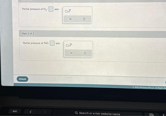 esc
Partial pressure of O₂:
Part 2 of 2
Partial pressure of NO:
Check
atm
atm
0.
0.0
Q Search or enter website name
© 2023 McGraw Hill LLC All Rights Re
E