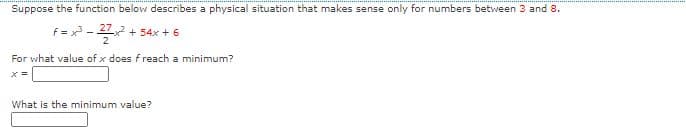 Suppose the function below describes a physical situation that makes sense only for numbers between 3 and 8.
f = x -2+
+ 54x + 6
For what value of x does f reach a minimum?
What is the minimum value?
