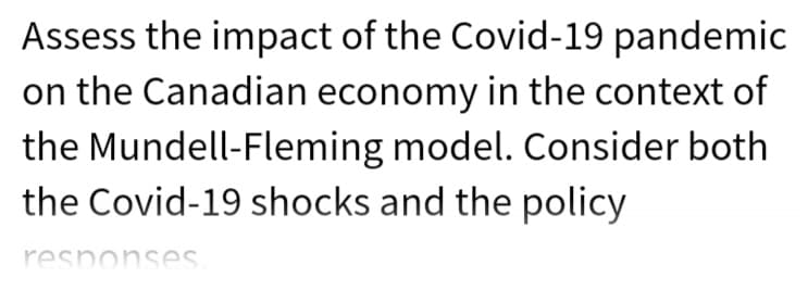 Assess the impact of the Covid-19 pandemic
on the Canadian economy in the context of
the Mundell-Fleming model. Consider both
the Covid-19 shocks and the policy
responses
