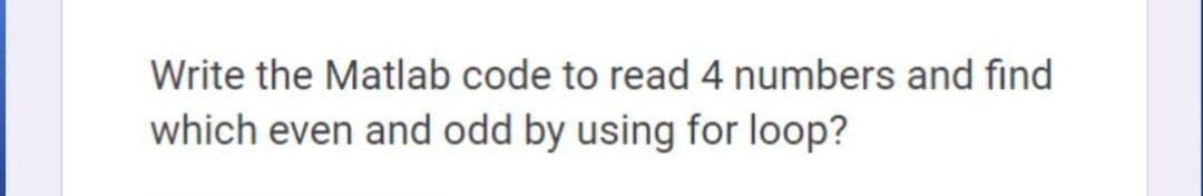 Write the Matlab code to read 4 numbers and find
which even and odd by using for loop?
