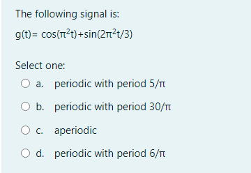 The following signal is:
g(t)= cos(r?t)+sin(2²t/3)
Select one:
a. periodic with period 5/t
O b. periodic with period 30/T
О с.
aperiodic
O d. periodic with period 6/T
