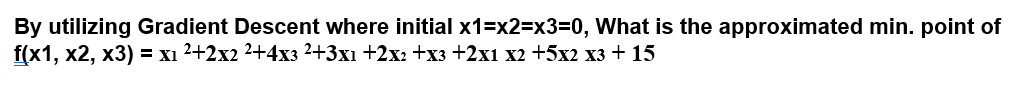 By utilizing Gradient Descent where initial x1=x2=x3%3D0, What is the approximated min. point of
f(x1, х2, х3) %3 хI 2+2х2 2+4хз 2-+3х1 +2х: +xз +2х1 х2 +5х2 хз + 15
