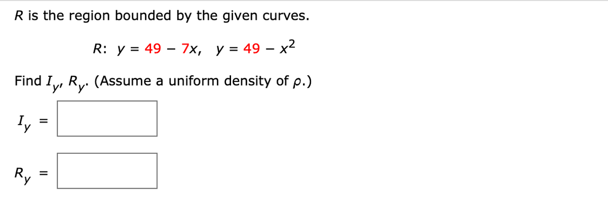 R is the region bounded by the given curves.
R: y = 49
7x, y = 49 - x²
(Assume a uniform density of p.)
Find
Iy
Ry
Iy, Ry.
=
=