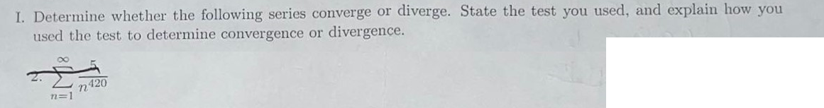 I. Determine whether the following series converge or diverge. State the test you used, and explain how you
used the test to determine convergence or divergence.
n=1
n420