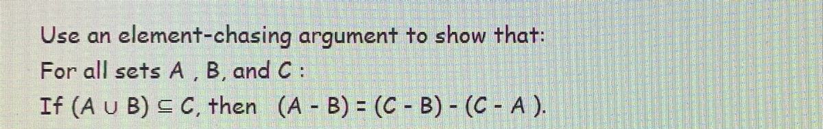 Use an element-chasing argument to show that:
For all sets A, B, and C:
If (A U B) ≤ C, then (A - B) = (C - B) - (C - A ).