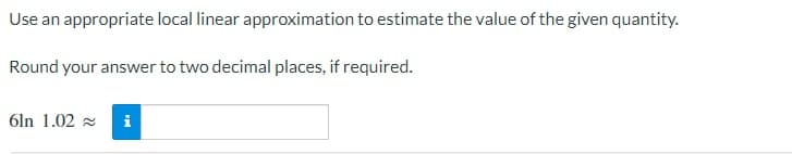 Use an appropriate local linear approximation to estimate the value of the given quantity.
Round your answer to two decimal places, if required.
6ln 1.02 2
i
