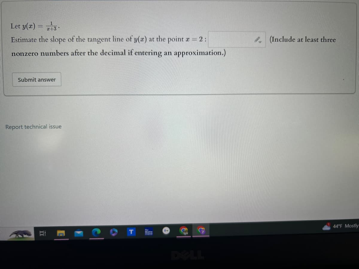 Let y(x)=3
Estimate the slope of the tangent line of y(x) at the point x = 2:
nonzero numbers after the decimal if entering an approximation.)
Submit answer
Report technical issue
II
DELL
(Include at least three
44°F Mostly