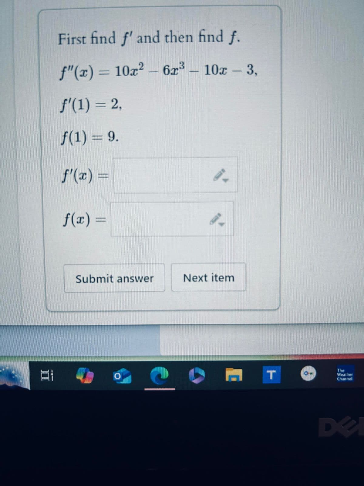 First find f' and then find f.
f"(x) = 10x²-6x³- 10x - 3,
f'(1) = 2,
f(1) = 9.
f'(x) =
f(x) =
Submit answer
Next item
EI
COMT
The
DE