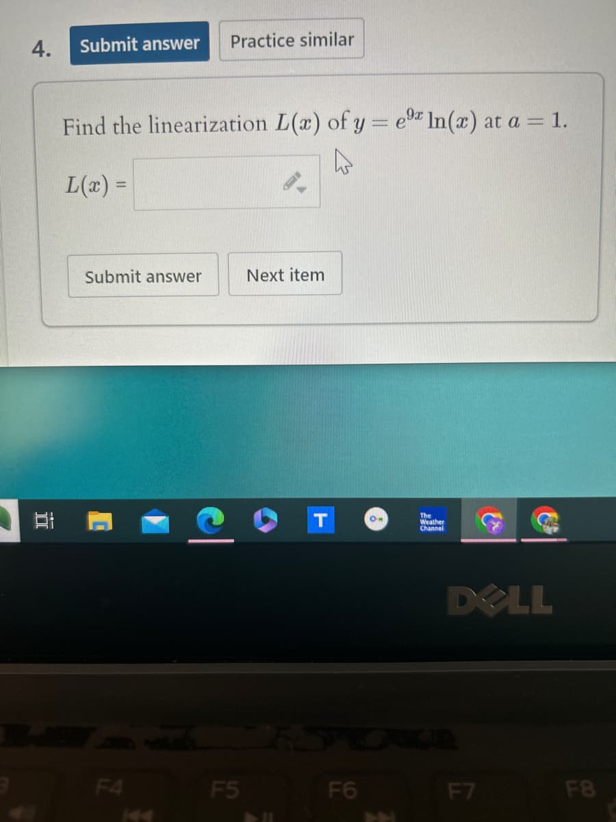 4.
Submit answer Practice similar
Find the linearization L(x) of y = e In(x) at a = 1.
L(x) =
;
Submit answer
Next item
C
F4
144
°.
The
Weather
Channel
DELL
F5
F6
F7
F8