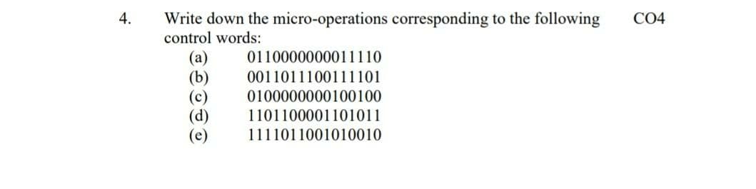 Write down the micro-operations corresponding to the following
control words:
4.
CO4
0110000000011110
0011011100111101
0100000000100100
(d)
(e)
1101100001101011
1111011001010010
