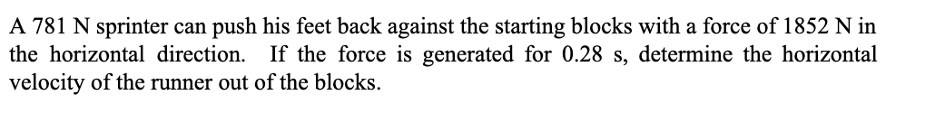 A 781 N sprinter can push his feet back against the starting blocks with a force of 1852 N in
the horizontal direction. If the force is generated for 0.28 s, determine the horizontal
velocity of the runner out of the blocks.