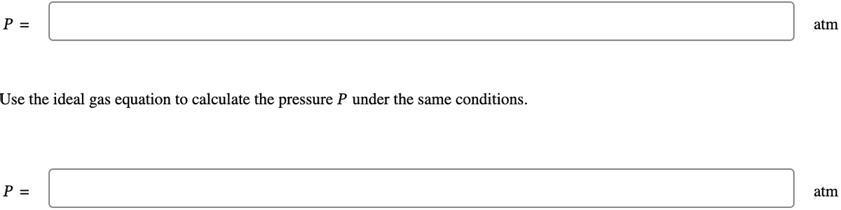 P =
Use the ideal gas equation to calculate the pressure P under the same conditions.
P =
atm
atm