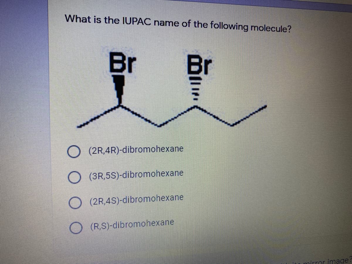 What is the IUPAC name of the following molecule?
Br
Br
(2R,4R)-dibromohexane
(3R,5S)-dibromohexane
(2R,4S)-dibromohexane
O (R,S)-dibromohexane
mirror image
