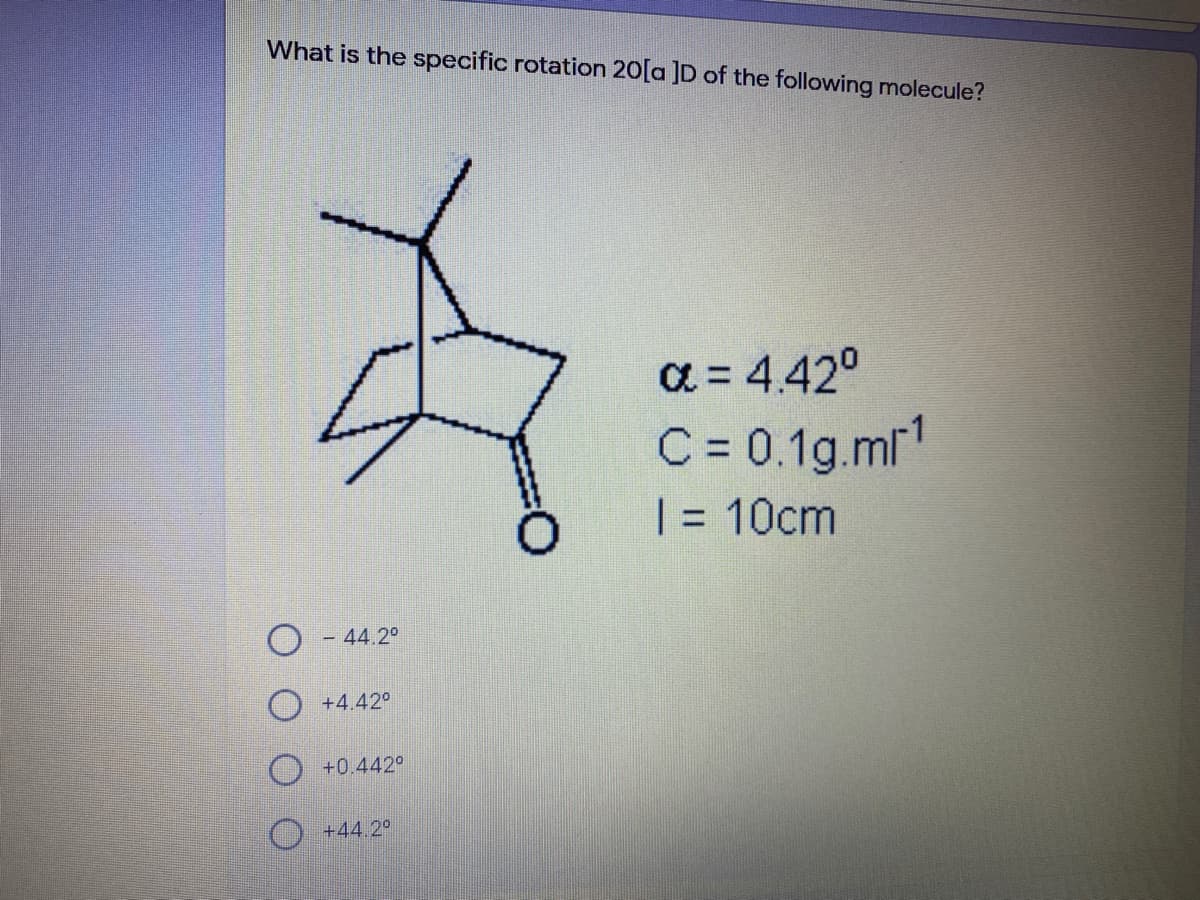 What is the specific rotation 20[a ]D of the following molecule?
a = 4.42°
C = 0.1g.mr1
| = 10cm
%3D
- 44.2°
O +4.42°
O +0.442°
O +44.2°
