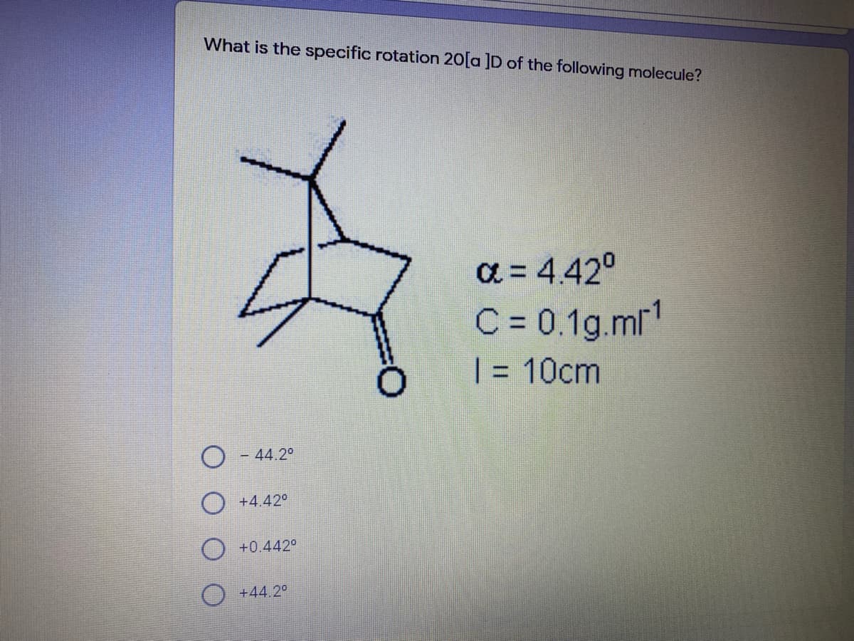 What is the specific rotation 20[a ]D of the following molecule?
a = 4.42°
C = 0.1g.ml"
| = 10cm
- 44.2°
O +4.42°
O +0.442°
O +44.2°
