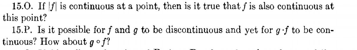 15.0. If f| is continuous at a point, then is it true that f is also continuous at
this point?
15.P. Is it possible for f and g to be discontinuous and yet for g.f to be con-
tinuous? How about gof?
