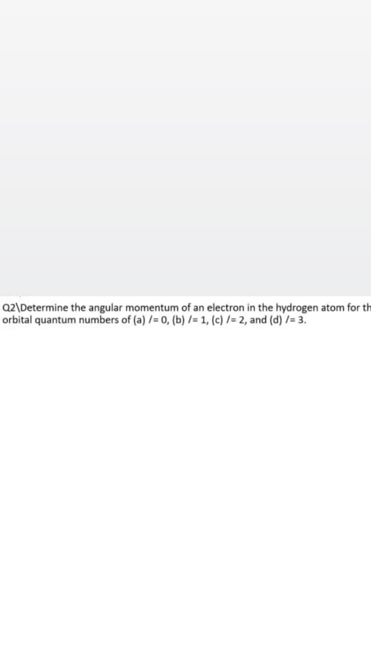 Q2\Determine the angular momentum of an electron in the hydrogen atom for th
orbital quantum numbers of (a) /= 0, (b) l= 1, (c) /= 2, and (d)/= 3.
