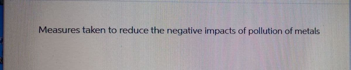 Measures taken to reduce the negative impacts of pollution of metals