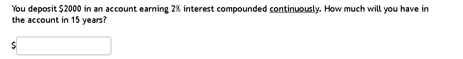 You deposit $2000 in an account earning 2% interest compounded continuously. How much will you have in
the account in 15 years?
$