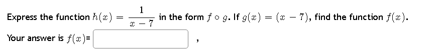 Express the function h(x)
Your answer is f(x)=
=
1
in the form fog. If g(x) = (x − 7), find the function f(x).
x - 7
J