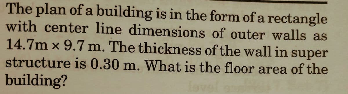 The plan of a building is in the form of a rectangle
with center line dimensions of outer walls as
14.7m x 9.7 m. The thickness of the wall in super
structure is 0.30 m. What is the floor area of the
building?