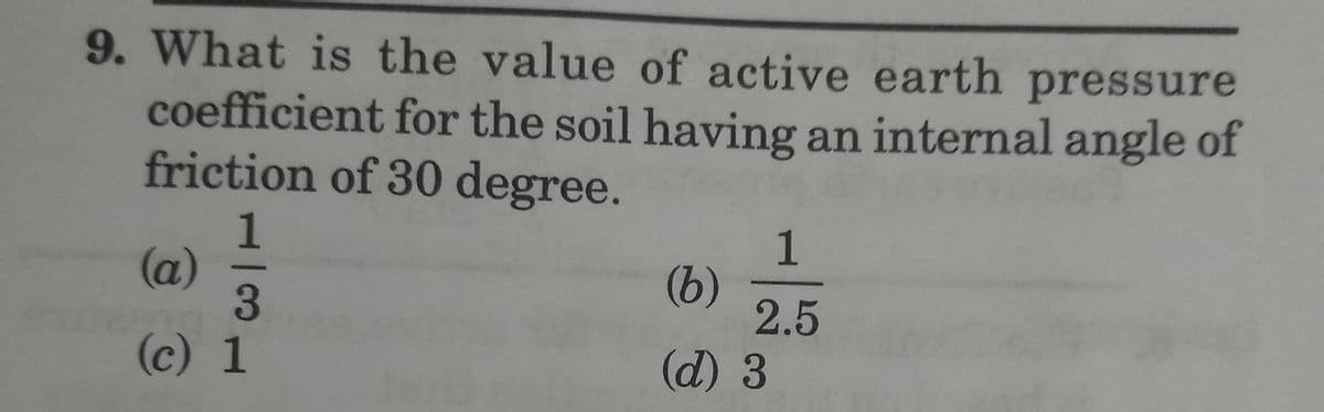 9. What is the value of active earth pressure
coefficient for the soil having an internal angle of
friction of 30 degree.
1
(a)
3
(c) 1
1
(b)
2.5
(d) 3
