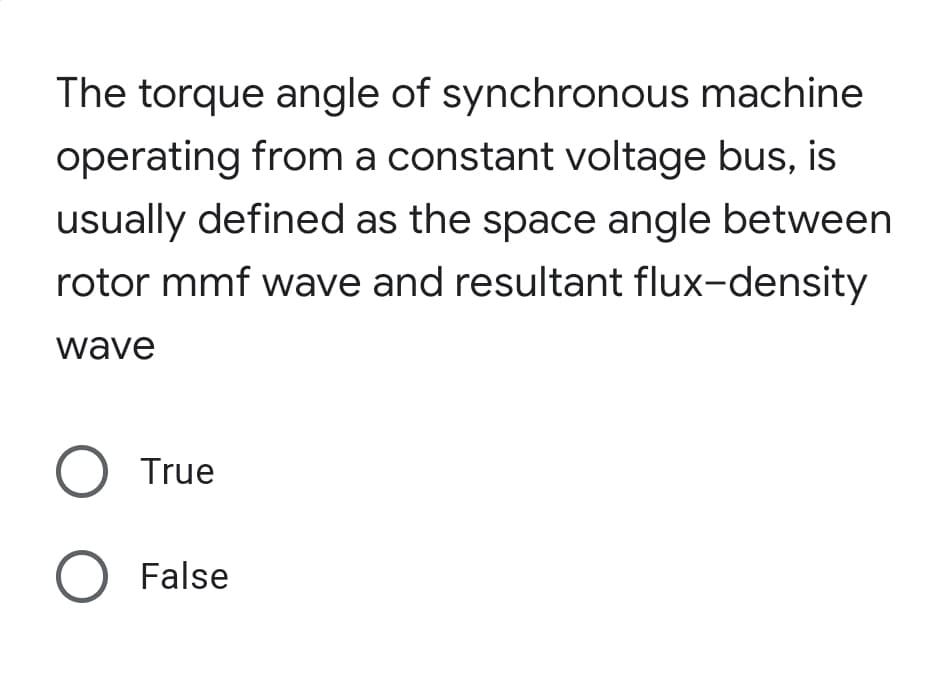 The torque angle of synchronous machine
operating from a constant voltage bus, is
usually defined as the space angle between
rotor mmf wave and resultant flux-density
wave
O True
O False
